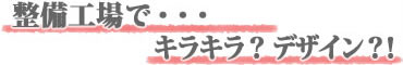 整備工場で・・・キラキラ？デザイン？！