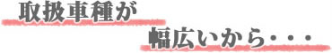 取扱車種が幅広いから・・・